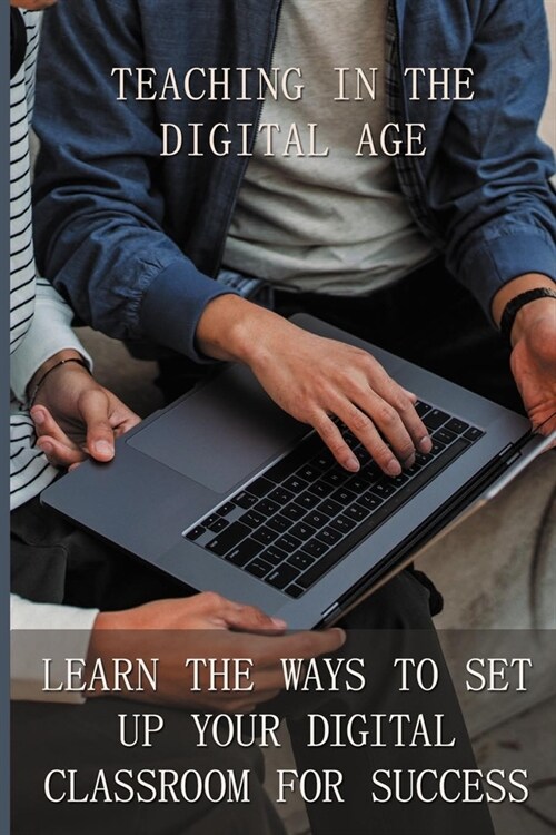 Teaching In The Digital Age: Learn The Ways To Set Up Your Digital Classroom For Success: Classroom Management Tips (Paperback)