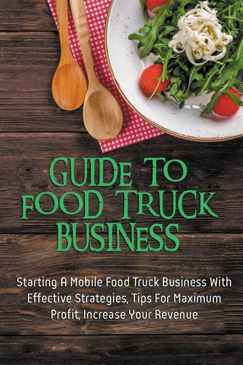 Guide To Food Truck Business: Starting A Mobile Food Truck Business With Effective Strategies, Tips For Maximum Profit, Increase Your Revenue: Food (Paperback)