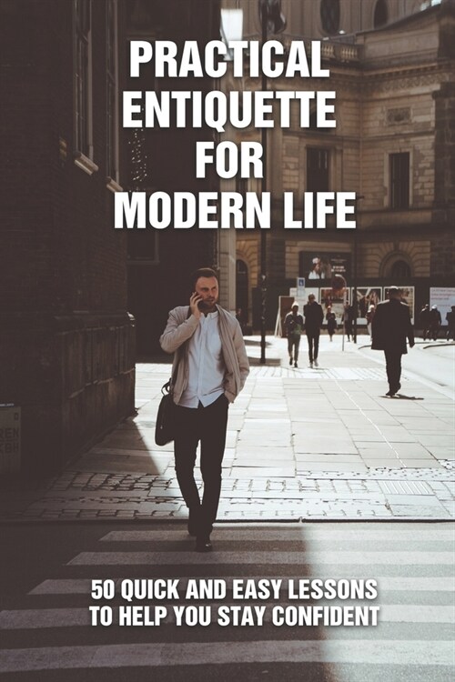 Practical Entiquette For Modern Life: 50 Quick and Easy Lessons to Help You Stay Confident: Etiquette Guides & Advice (Paperback)