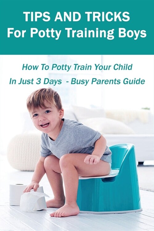 Tips And Tricks For Potty Training Boys: How To Potty Train Your Child In Just 3 Days - Busy Parents Guide: Potty Training 3 Days Book (Paperback)