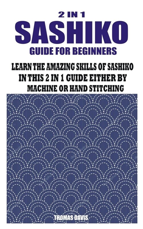 2 in 1 Sashiko Guide for Beginners: Learn the Amazing Skills of Sashiko in This 2 in 1 Guide Either by Machine or Hand Stitching (Paperback)