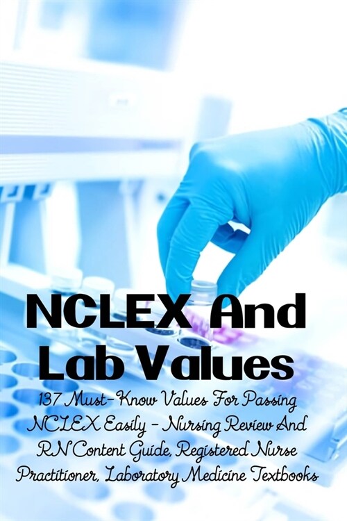 NCLEX And Lab Values: 137 Must-Know Values For Passing NCLEX Easily - Nursing Review And RN Content Guide, Registered Nurse Practitioner, La (Paperback)