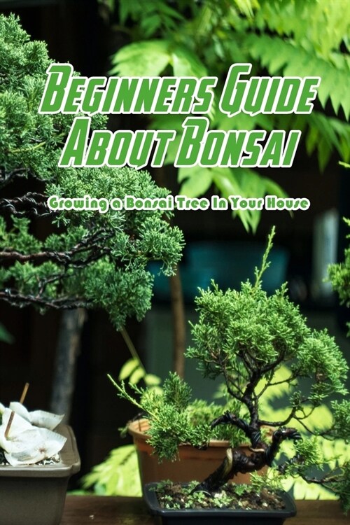 Beginners Guide About Bonsai: Growing a Bonsai Tree In Your House: Bonsai Tutorials (Paperback)