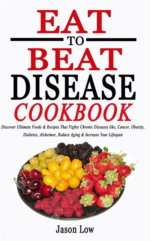 Eat to Beat Disease Cookbook: Discover Ultimate Foods & Recipes That Fights Chronic Diseases like, Cancer, Obesity, Diabetes, Alzheimer, Reduce Agin (Paperback)