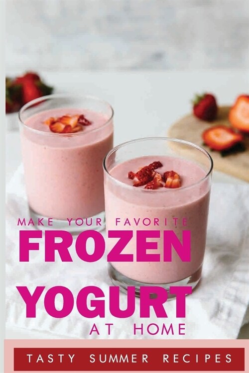 Make Your Favorite Frozen Yogurt At Home: Tasty Summer Recipes: Frozen Yogurt Recipe Strawberry (Paperback)