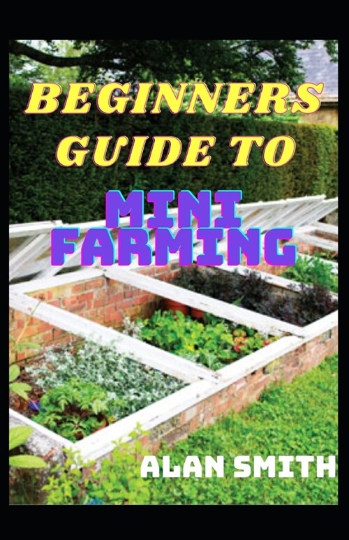 Beginners Guide to Mini Farming: A Comprehensive Details on Household Farming, Step by Step on How to Grow Yourself (Paperback)