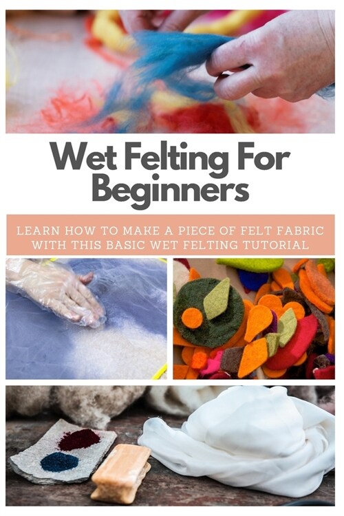 Wet Felting For Beginners: Learn How to Make A Piece of Felt Fabric with This Basic Wet Felting Tutorial (Paperback)