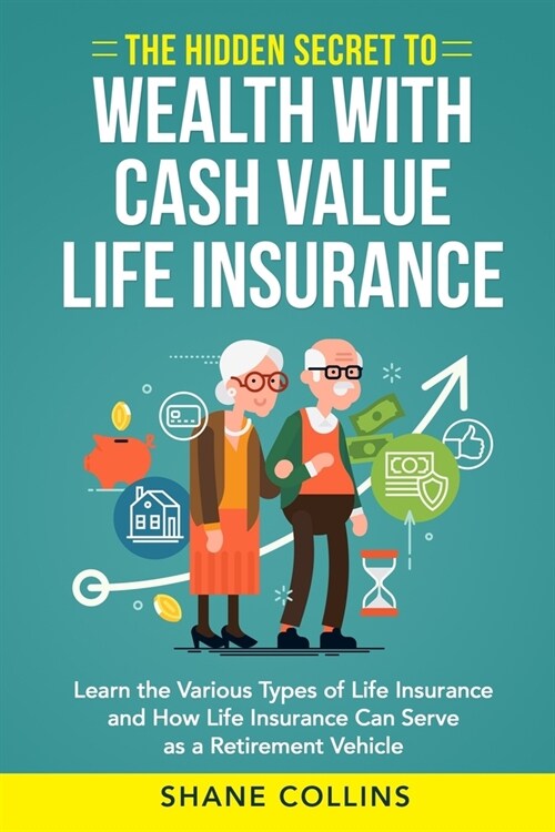 The Hidden Secret to Wealth with Cash Value Life Insurance: Learn the Various Types of Life Insurance and How Life Insurance Can Serve as a Retirement (Paperback)