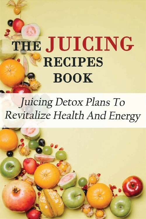 The Juicing Recipes Book: Juicing Detox Plans To Revitalize Health And Energy: Juicing Recipes For Rapid Weight Loss (Paperback)