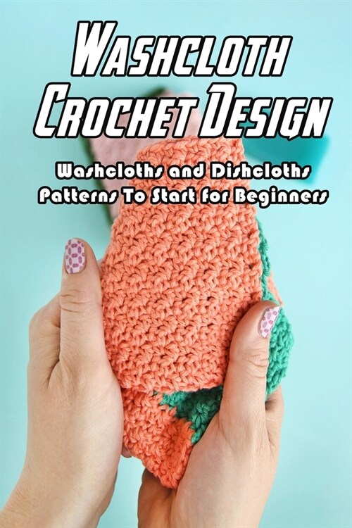 Washcloth Crochet Design: Washcloths and Dishcloths Patterns To Start for Beginners: Washcloths Crochet Ideas (Paperback)