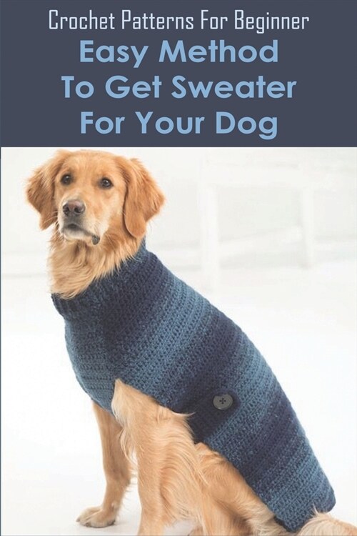 Crochet Patterns For Beginner: Easy Method To Get Sweater For Your Dog: Doggy Sweater Crochet Pattern (Paperback)