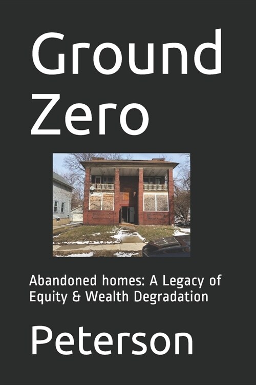 Ground Zero: Abandoned homes: A Legacy of Equity & Wealth Degradation (Paperback)