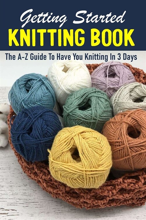 Getting Started Knitting Book The A-z Guide To Have You Knitting In 3 Days: Beginners Guide To Knitting (Paperback)