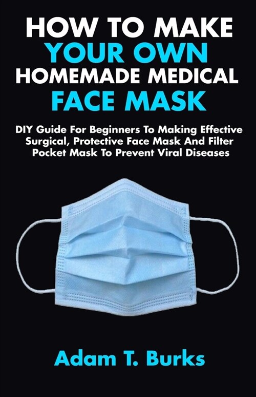 How to Make Your Own Homemade Medical Face Mask: DIY Guide For Beginners To Making Effective Surgical, Protective Face Mask And Filter Pocket Mask To (Paperback)