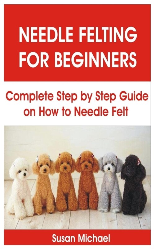 Needle Felting for Beginners: Complete Step by Step Guide on How to Needle Felt (Paperback)