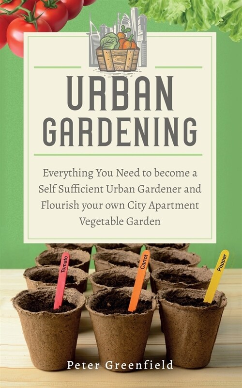 Urban Gardening: Everything You Need to become a Self Sufficient Urban Gardener and Flourish your own City Apartment Vegetable Garden (Paperback)