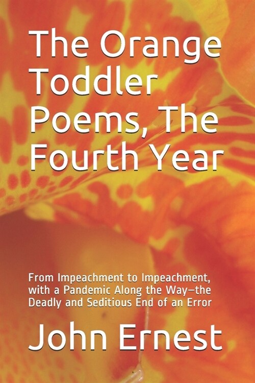 The Orange Toddler Poems, The Fourth Year: From Impeachment to Impeachment, with a Pandemic Along the Way-the Deadly and Seditious End of an Error (Paperback)