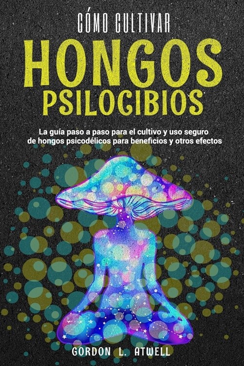 Cómo Cultivar Hongos Psilocibios: La guía paso a paso para el cultivo y uso seguro de hongos psicodélicos para beneficios y otros ef (Paperback)