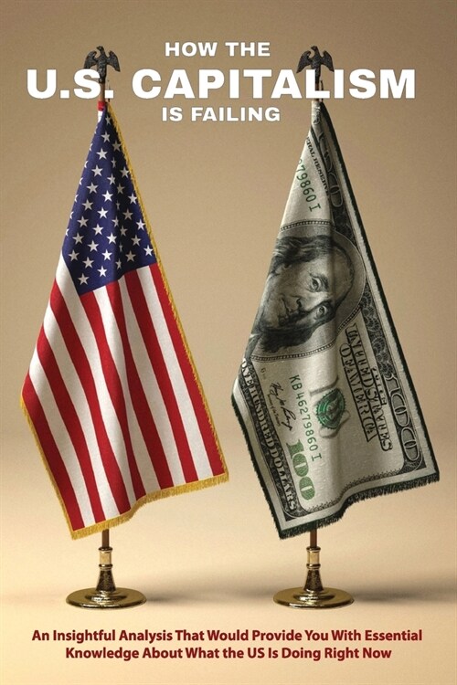 How The U.S. Capitalism Is Failing: An Insightful Analysis That Would Provide You With Essential Knowledge About What the US Is Doing Right Now: Us En (Paperback)