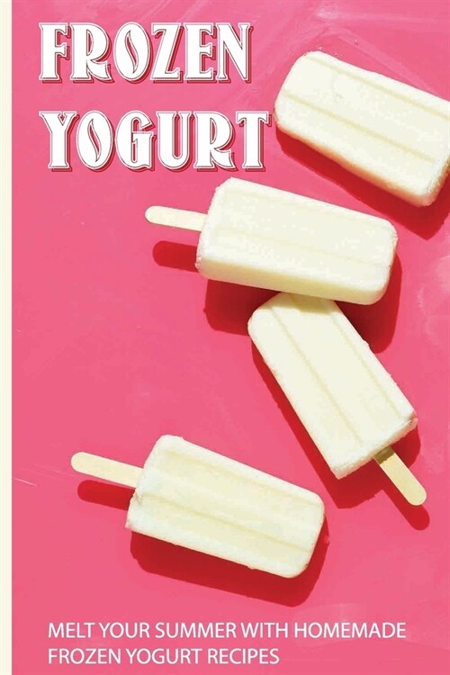 Frozen Yogurt: Melt Your Summer With Homemade Frozen Yogurt Recipes: Chocolate Frozen Yogurt Recipe (Paperback)