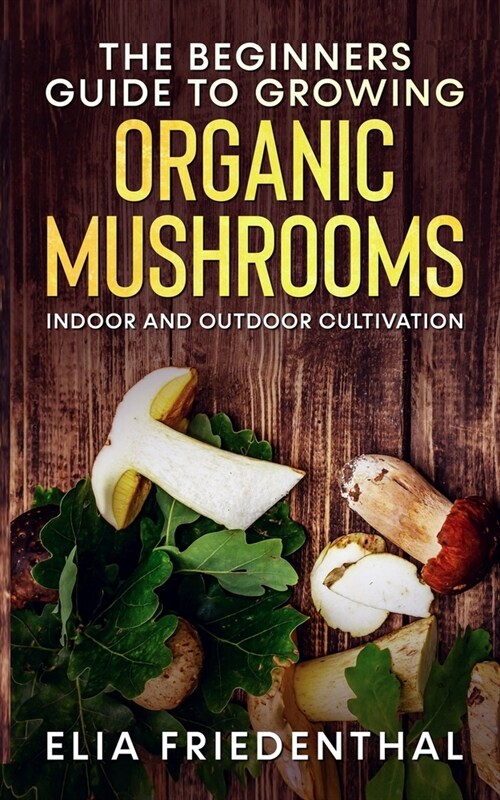 The Beginners GUIDE TO GROWING ORGANIC MUSHROOMS: Indoor and Outdoor Cultivation (Paperback)