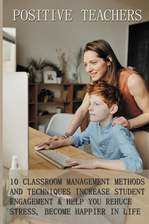 Positive Teachers: 10 Classroom Management Methods And Techniques ToIncrease Student Engagement & Help You Reduce Stress, Become Happier (Paperback)