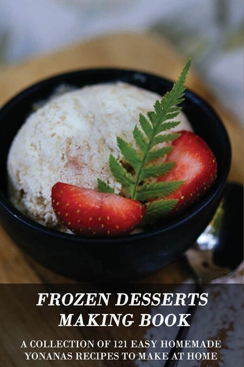 Frozen Desserts Making Book: A Collection Of 121 Easy Homemade Yonanas Recipes To Make At Home: Yonanas Recipe Book (Paperback)
