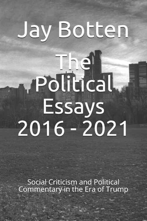 The Political Essays 2016 - 2021: Social Criticism and Political Commentary in the Era of Trump (Paperback)