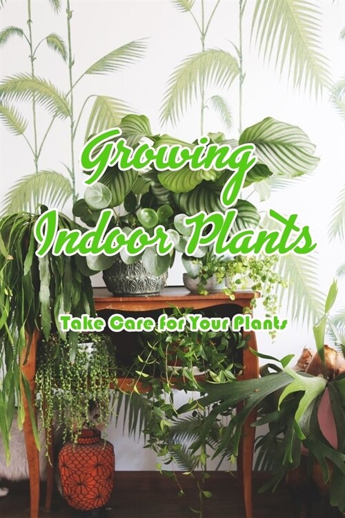 Growing Indoor Plants: Take Care for Your Plants: Houseplants Guide (Paperback)