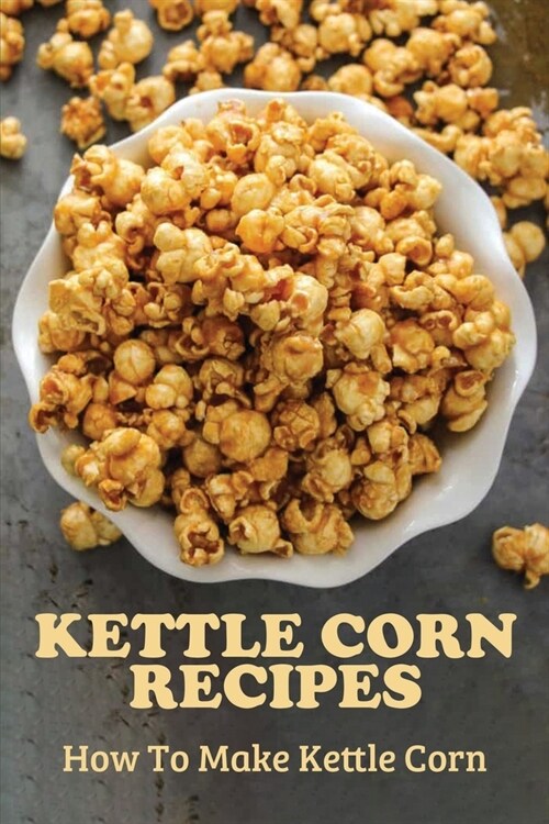 Kettle Corn Recipes: How To Make Kettle Corn: Recipes Cookbook (Paperback)