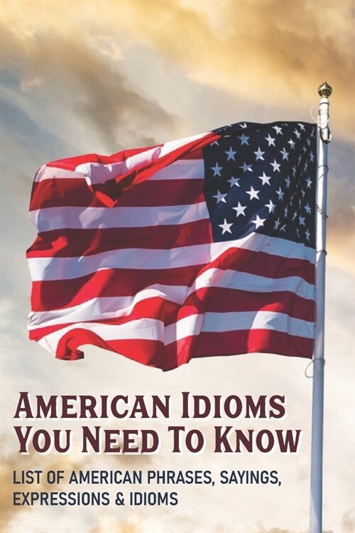 American Idioms You Need To Know: List Of American Phrases, Sayings, Expressions & Idioms: Idioms And Phrases (Paperback)