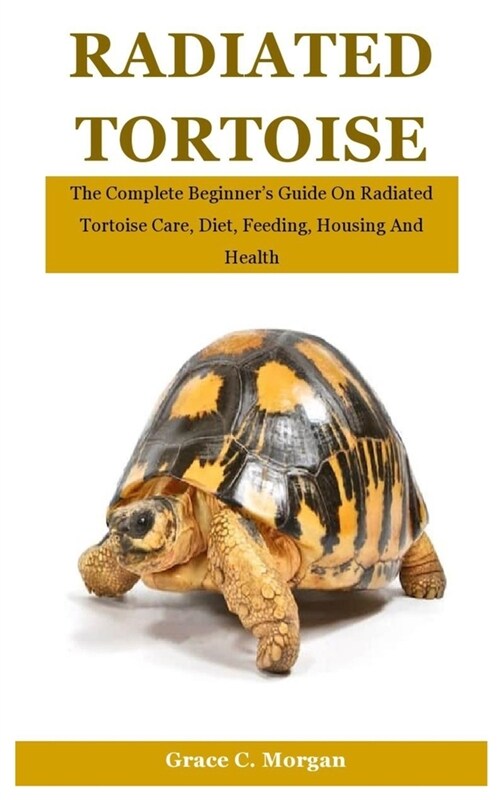 Radiated Tortoise: The Complete Beginners Guide On Radiated Tortoise Care, Diet, Feeding, Housing And Health (Paperback)