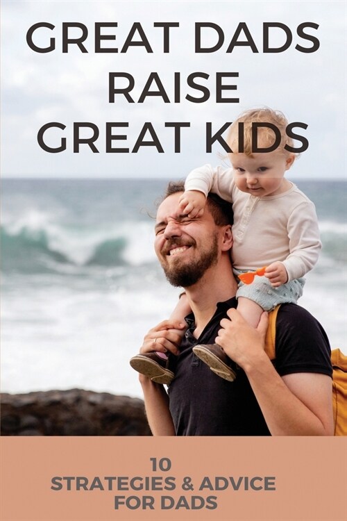 Great Dads Raise Great Kids: 10 Strategies & Advice For Dads: How To Raise A Boy Right (Paperback)
