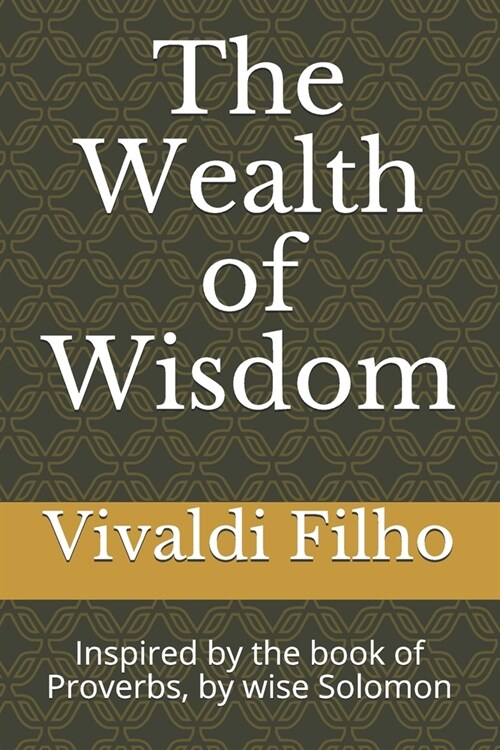 The Wealth of Wisdom: Inspired by the book of Proverbs, by wise Solomon (Paperback)