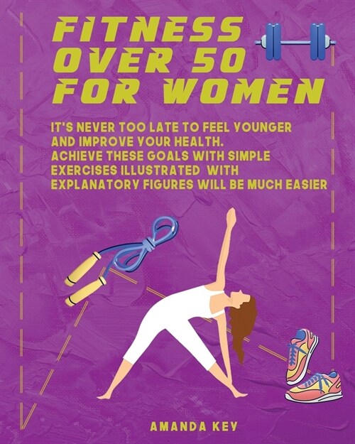 Fitness Over 50 For Women: Its Never Too Late To Feel Younger and Improve Your Health. Achieve These Goals With Simple Exercises Illustrated Wit (Paperback)