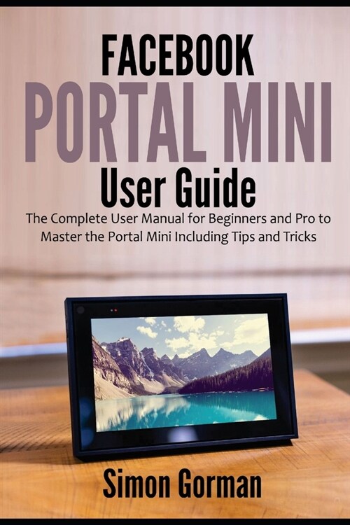 Facebook Portal Mini User Guide: The Complete User Manual for Beginners and Pro to Master the Portal Mini Including Tips and Tricks (Paperback)