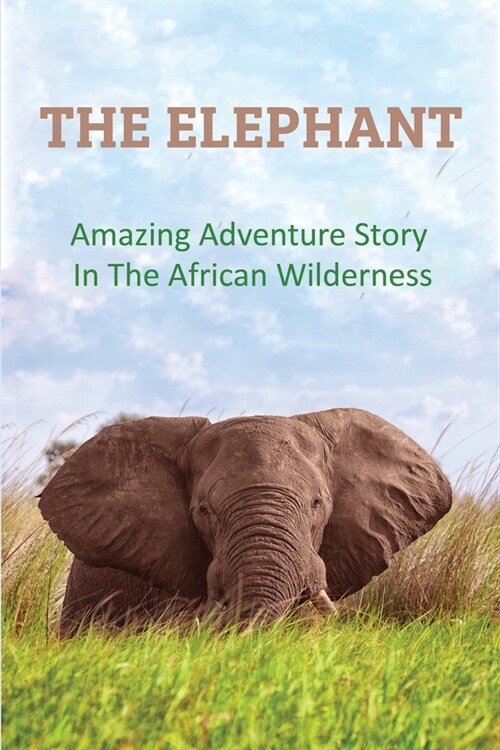 The Elephant: Amazing Adventure Story In The African Wilderness: Getting Closer To The African Wilderness (Paperback)