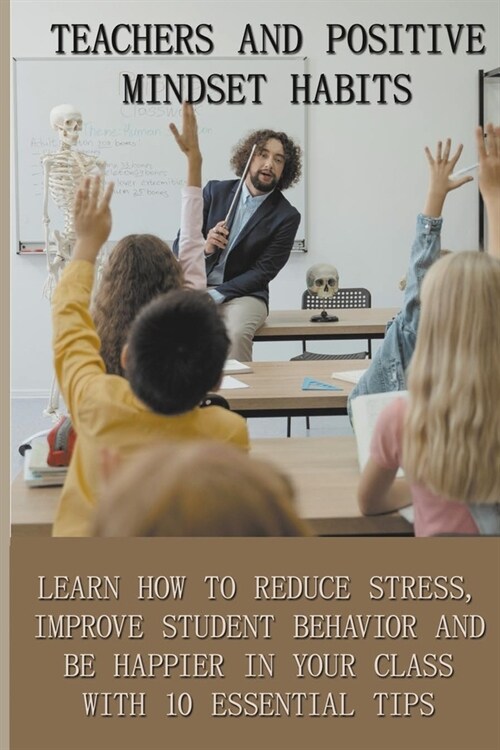 Teachers And Positive Mindset Habits: Learn How To Reduce Stress, Improve Student Behavior And Be Happier In Your Class With 10 Essential Tips: Import (Paperback)