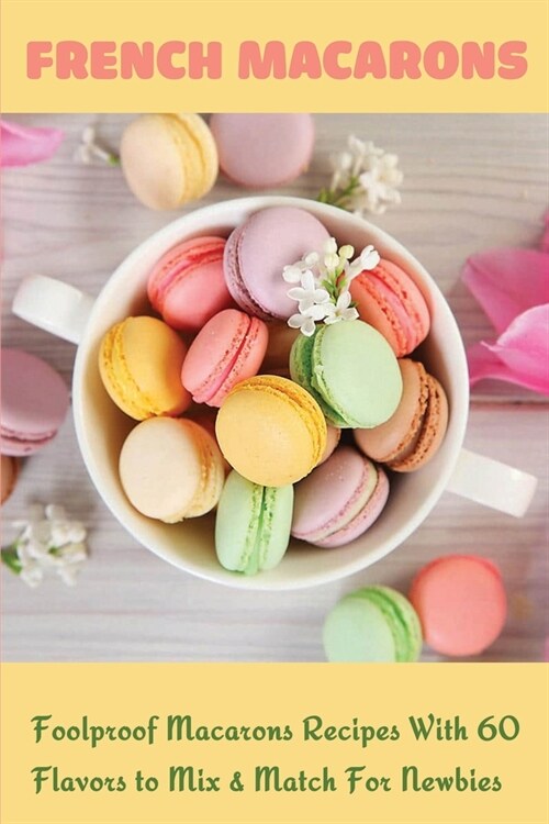 French Macarons: Foolproof Macarons Recipes With 60 Flavors to Mix & Match For Newbies: French Macarons Without Almond Flour (Paperback)