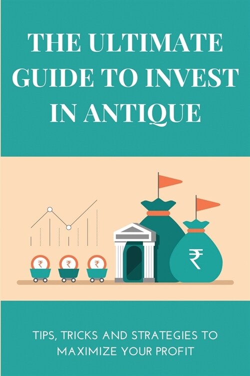 The Ultimate Guide To Invest In Antique: Tips, Tricks And Strategies To Maximize Your Profit: Investment Basic Books (Paperback)