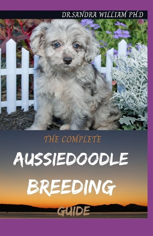 The Complete Aussiedoodle Breeding Guide: Step By Step Guide In Caring For, Training, Feeding, Socializing, and Loving Your New Aussidoodle (Paperback)