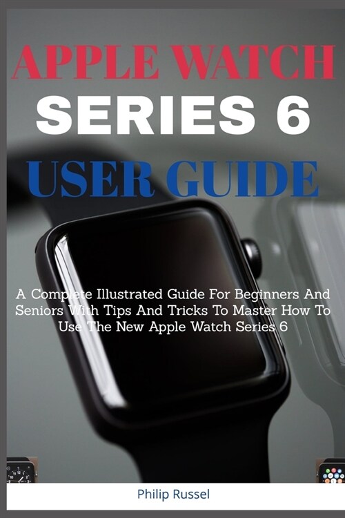 Apple Watch Series 6 Users Guide: A Complete Illustrated Guide For Beginners And Seniors With Tips And Tricks To Master How To Use The New Apple Watch (Paperback)