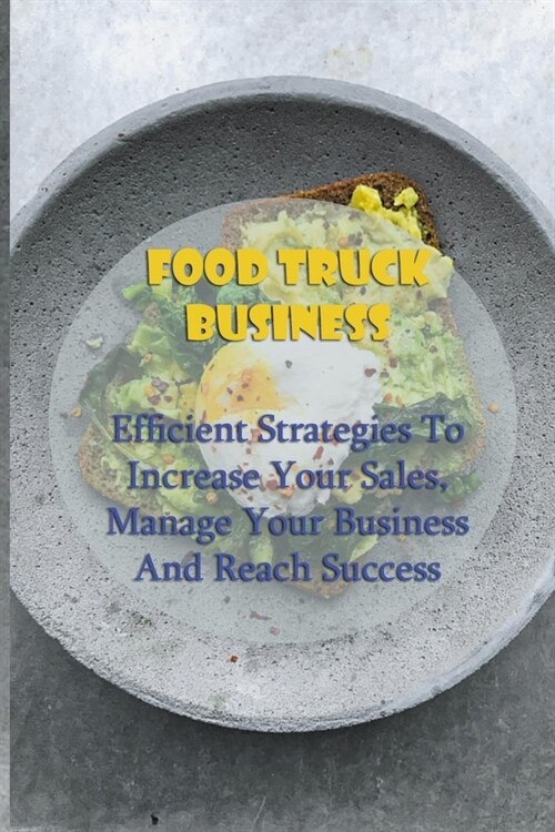 Food Truck Business: Efficient Strategies To Increase Your Sales, Manage Your Business And Reach Success: Starting A Food Truck (Paperback)