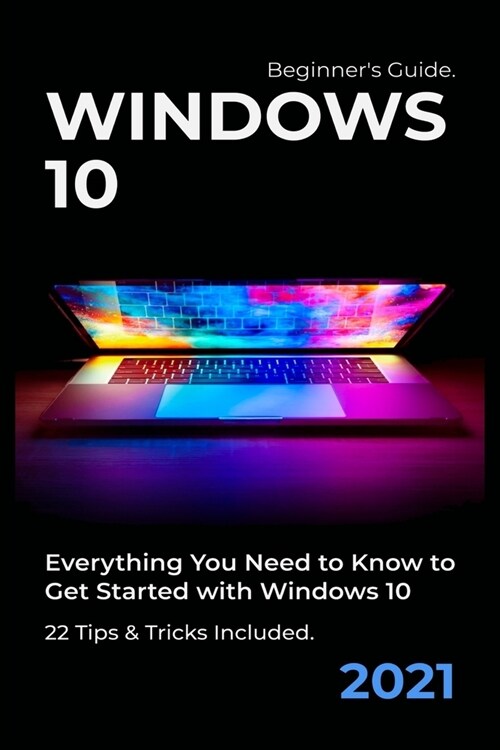 Windows 10: 2021 Beginners Guide. Everything You Need to Know to Get Started with Windows 10. 22 Tips & Tricks Included (Paperback)