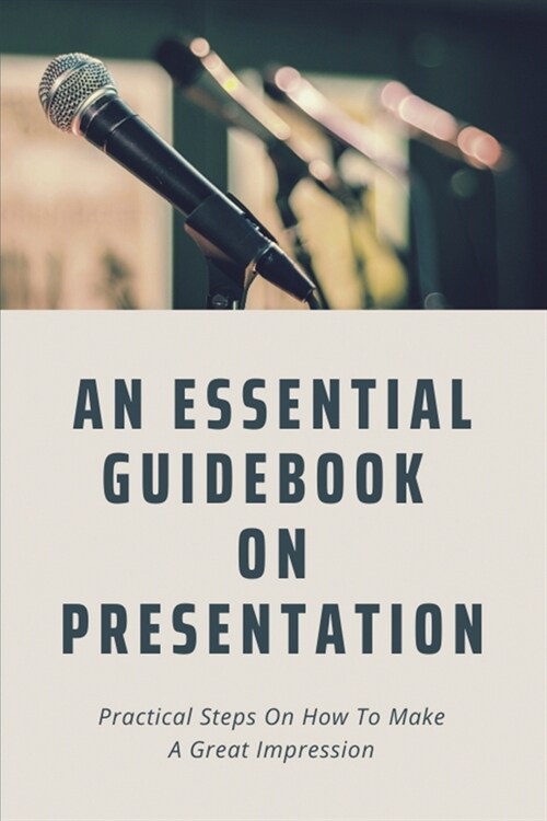 An Essential Guidebook On Presentation: Practical Steps On How To Make A Great Impression: Presentation Skills (Paperback)