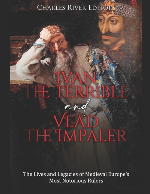 Ivan the Terrible and Vlad the Impaler: The Lives and Legacies of Medieval Europes Most Notorious Rulers (Paperback)
