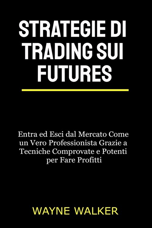 Strategie di Trading sui Futures: Entra ed Esci dal Mercato Come un Vero Professionista Grazie a Tecniche Comprovate e Potenti per Fare Profitti (Paperback)