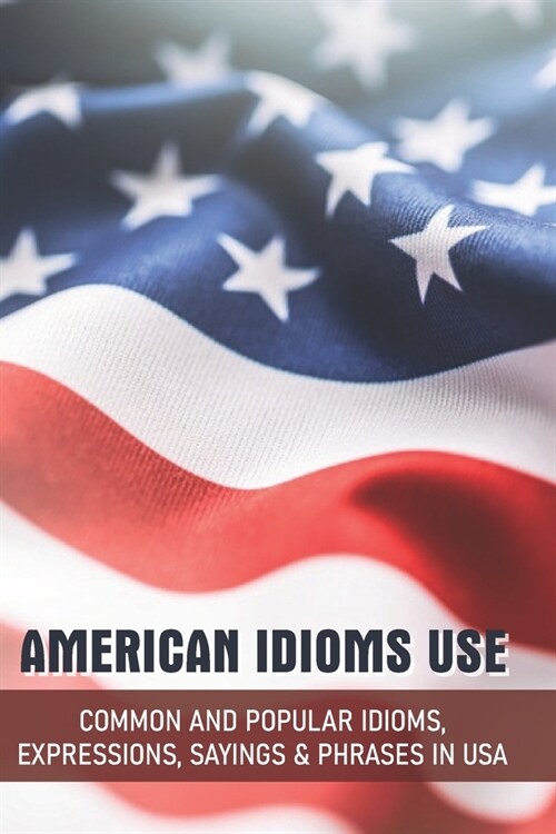 American Idioms Use: Common And Popular Idioms, Expressions, Sayings & Phrases In USA: Idioms Book (Paperback)