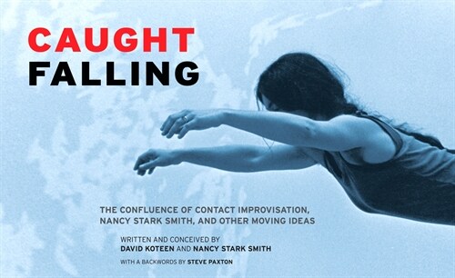 Caught Falling: The Confluence of Contact Improvisation, Nancy Stark Smith, and Other Moving Ideas (Paperback)