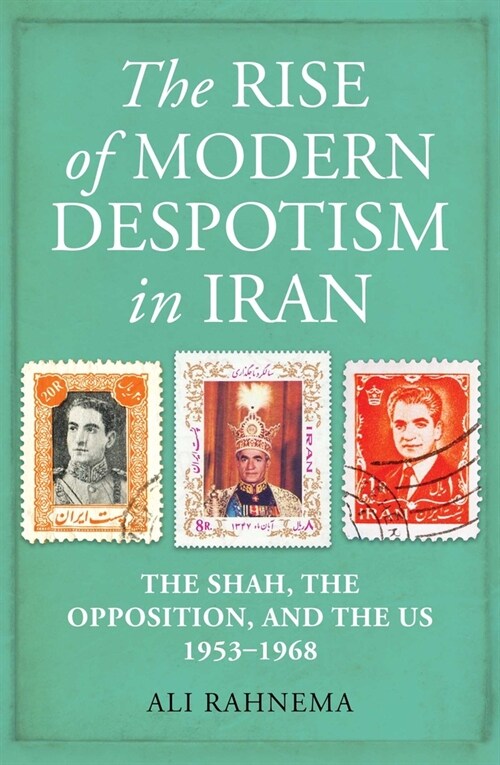 The Rise of Modern Despotism in Iran : The Shah, the Opposition, and the US, 1953–1968 (Hardcover)